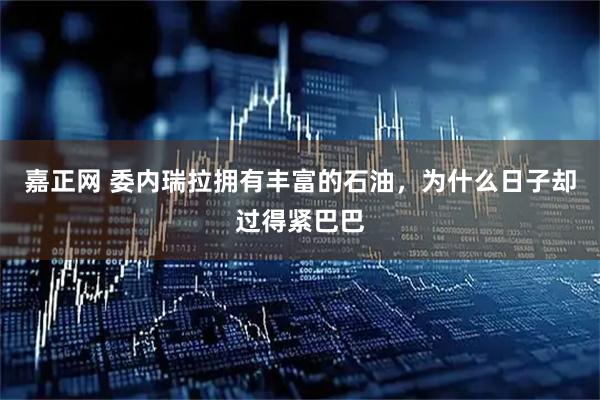 嘉正网 委内瑞拉拥有丰富的石油，为什么日子却过得紧巴巴