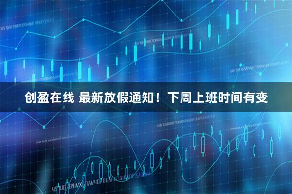 创盈在线 最新放假通知!下周上班时间有变