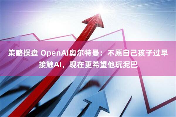 策略操盘 OpenAI奥尔特曼：不愿自己孩子过早接触AI，现在更希望他玩泥巴
