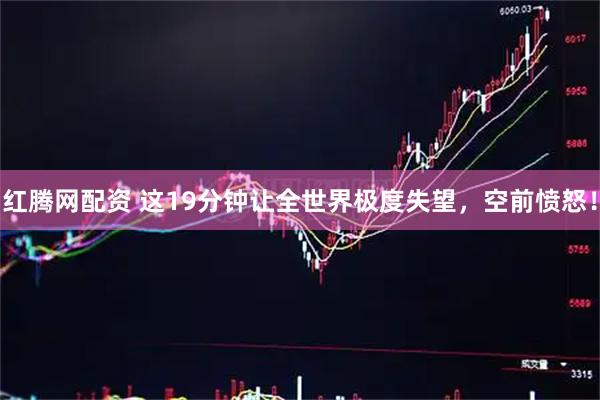 红腾网配资 这19分钟让全世界极度失望，空前愤怒！