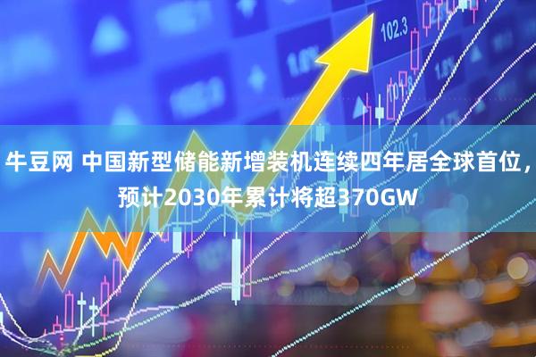 牛豆网 中国新型储能新增装机连续四年居全球首位，预计2030年累计将超370GW