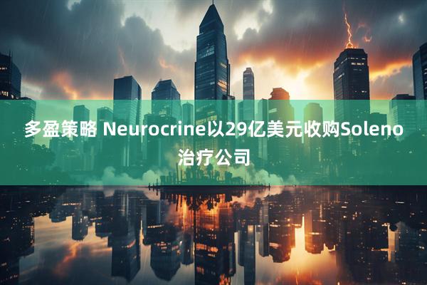 多盈策略 Neurocrine以29亿美元收购Soleno治疗公司