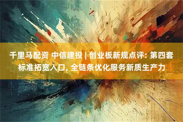 千里马配资 中信建投 | 创业板新规点评: 第四套标准拓宽入口, 全链条优化服务新质生产力