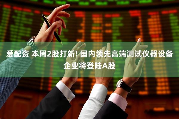爱配资 本周2股打新! 国内领先高端测试仪器设备企业将登陆A股