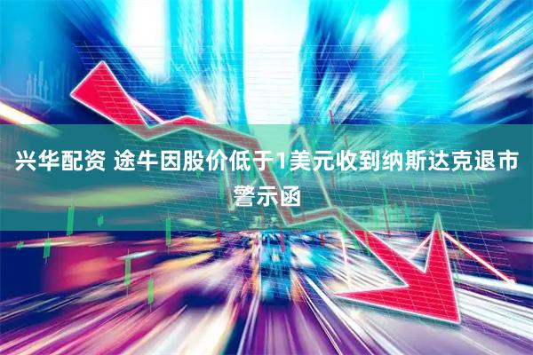 兴华配资 途牛因股价低于1美元收到纳斯达克退市警示函