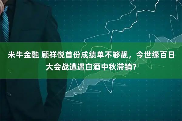 米牛金融 顾祥悦首份成绩单不够靓，今世缘百日大会战遭遇白酒中秋滞销？