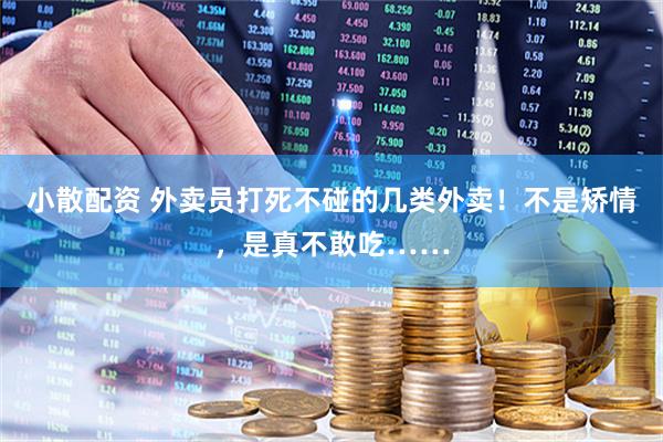 小散配资 外卖员打死不碰的几类外卖！不是矫情，是真不敢吃……