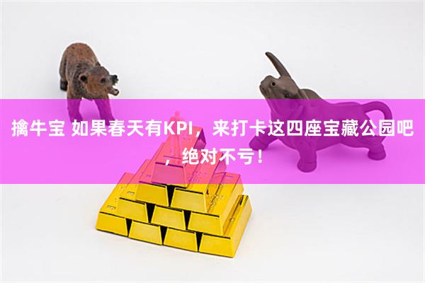擒牛宝 如果春天有KPI，来打卡这四座宝藏公园吧，绝对不亏！