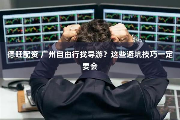 德旺配资 广州自由行找导游?这些避坑技巧一定要会