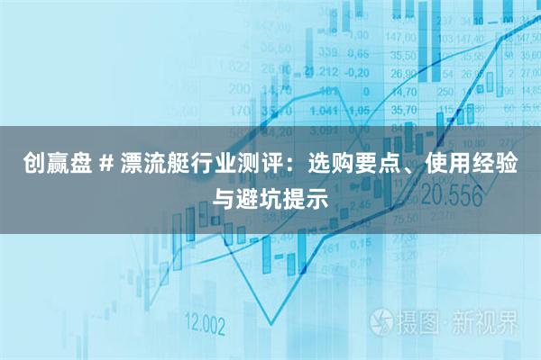 创赢盘 # 漂流艇行业测评：选购要点、使用经验与避坑提示