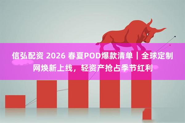 信弘配资 2026 春夏POD爆款清单｜全球定制网焕新上线，轻资产抢占季节红利