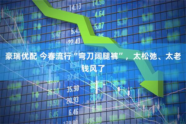 豪瑞优配 今春流行“弯刀阔腿裤”，太松弛、太老钱风了