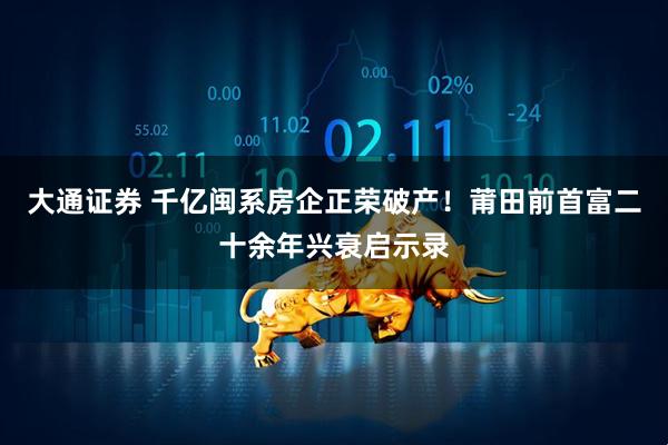 大通证券 千亿闽系房企正荣破产！莆田前首富二十余年兴衰启示录