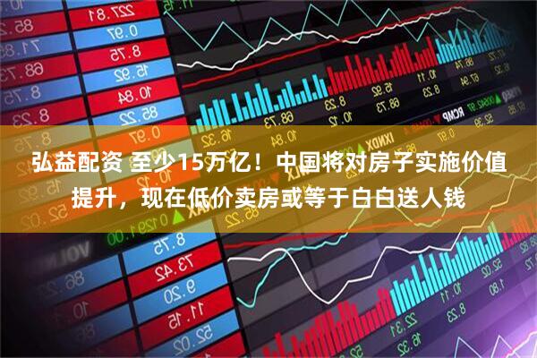 弘益配资 至少15万亿！中国将对房子实施价值提升，现在低价卖房或等于白白送人钱