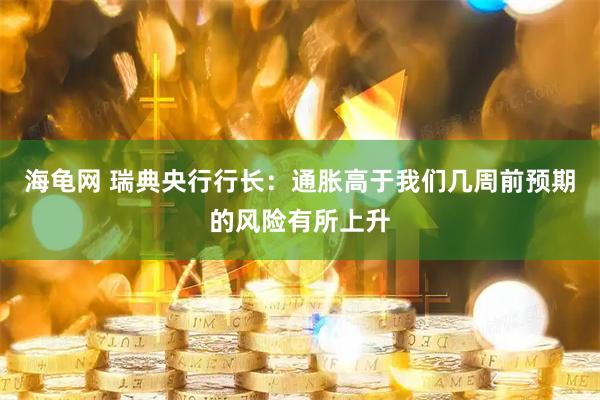 海龟网 瑞典央行行长：通胀高于我们几周前预期的风险有所上升