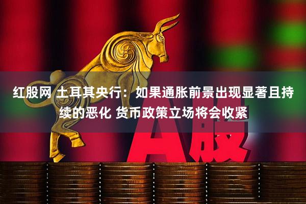 红股网 土耳其央行：如果通胀前景出现显著且持续的恶化 货币政策立场将会收紧