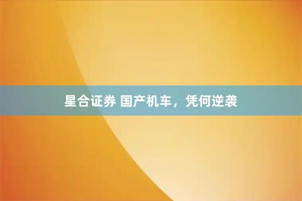星合证券 国产机车，凭何逆袭