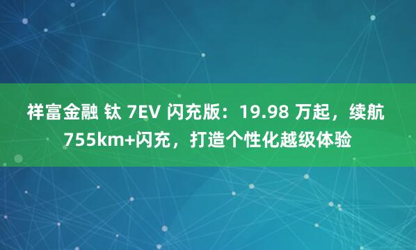 祥富金融 钛 7EV 闪充版：19.98 万起，续航 755km+闪充，打造个性化越级体验