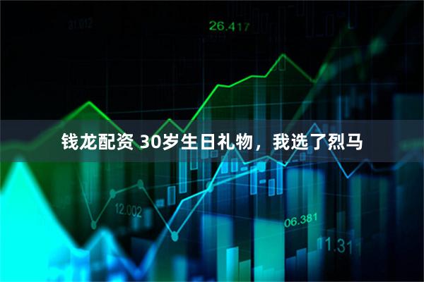 钱龙配资 30岁生日礼物,我选了烈马
