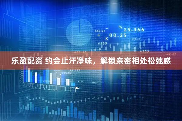 乐盈配资 约会止汗净味，解锁亲密相处松弛感