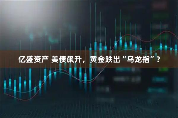 亿盛资产 美债飙升,黄金跌出“乌龙指”?