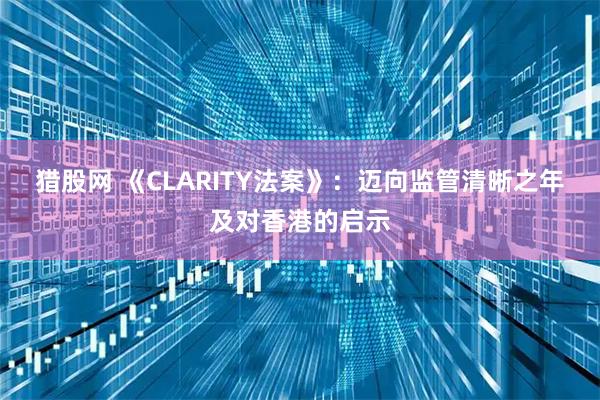 猎股网 《CLARITY法案》：迈向监管清晰之年及对香港的启示