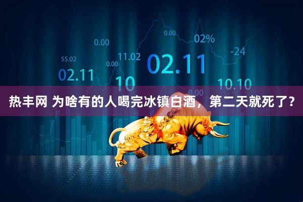 热丰网 为啥有的人喝完冰镇白酒，第二天就死了？