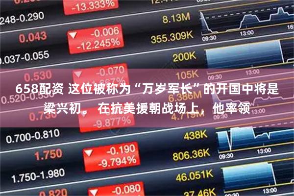 658配资 这位被称为“万岁军长”的开国中将是梁兴初。 在抗美援朝战场上，他率领
