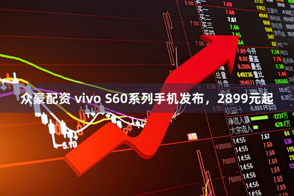 众豪配资 vivo S60系列手机发布，2899元起