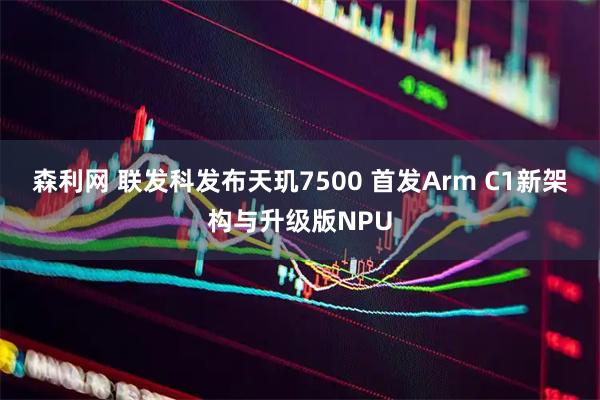森利网 联发科发布天玑7500 首发Arm C1新架构与升级版NPU