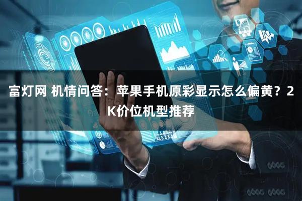 富灯网 机情问答:苹果手机原彩显示怎么偏黄?2K价位机型推荐