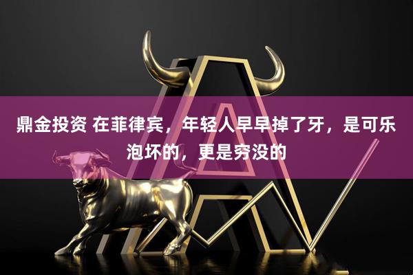 鼎金投资 在菲律宾，年轻人早早掉了牙，是可乐泡坏的，更是穷没的