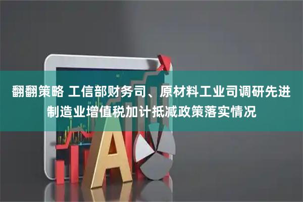 翻翻策略 工信部财务司、原材料工业司调研先进制造业增值税加计抵减政策落实情况