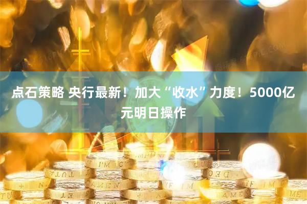 点石策略 央行最新！加大“收水”力度！5000亿元明日操作