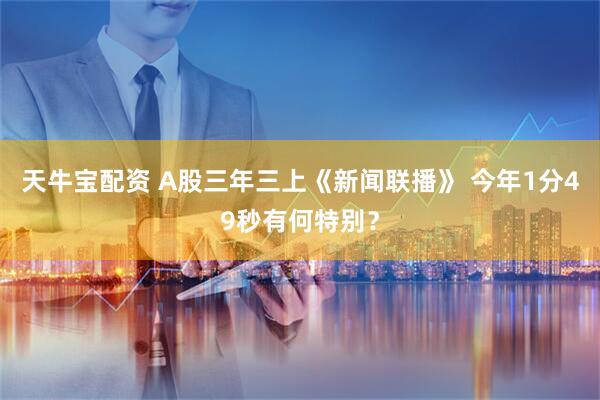 天牛宝配资 A股三年三上《新闻联播》 今年1分49秒有何特别？
