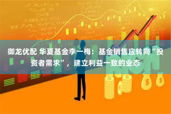 御龙优配 华夏基金李一梅：基金销售应转向“投资者需求”，建立利益一致的业态