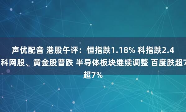 声优配音 港股午评：恒指跌1.18% 科指跌2.4% 科网股、黄金股普跌 半导体板块继续调整 百度跌超7%