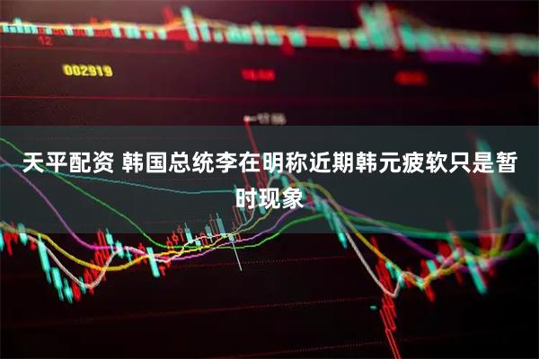 天平配资 韩国总统李在明称近期韩元疲软只是暂时现象