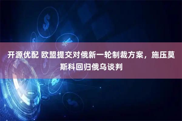 开源优配 欧盟提交对俄新一轮制裁方案，施压莫斯科回归俄乌谈判