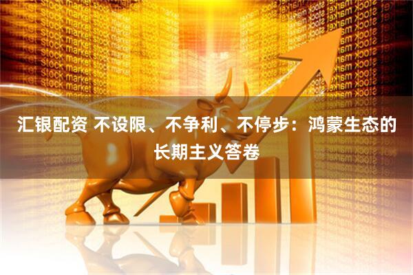 汇银配资 不设限、不争利、不停步：鸿蒙生态的长期主义答卷