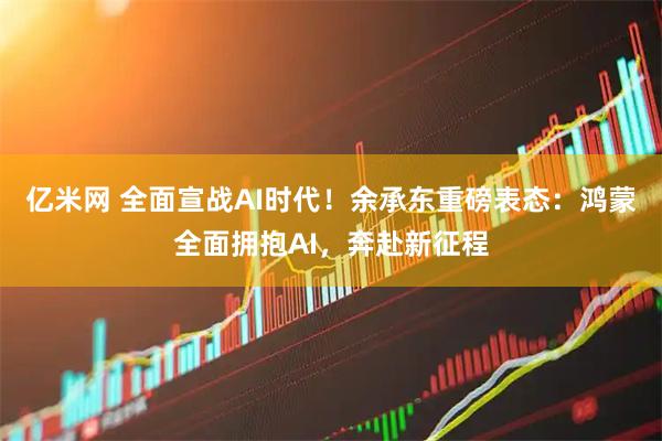 亿米网 全面宣战AI时代！余承东重磅表态：鸿蒙全面拥抱AI，奔赴新征程