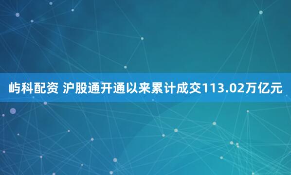屿科配资 沪股通开通以来累计成交113.02万亿元