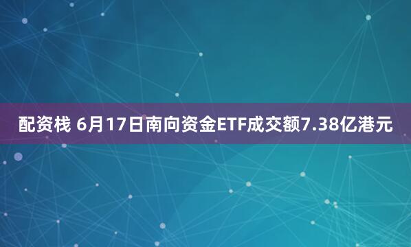 配资栈 6月17日南向资金ETF成交额7.38亿港元