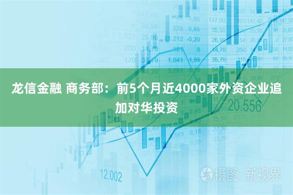 龙信金融 商务部：前5个月近4000家外资企业追加对华投资