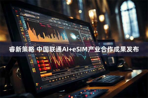 睿新策略 中国联通AI+eSIM产业合作成果发布