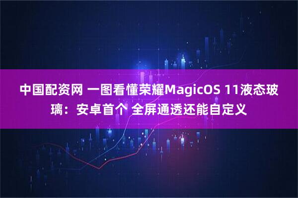 中国配资网 一图看懂荣耀MagicOS 11液态玻璃:安卓首个 全屏通透还能自定义