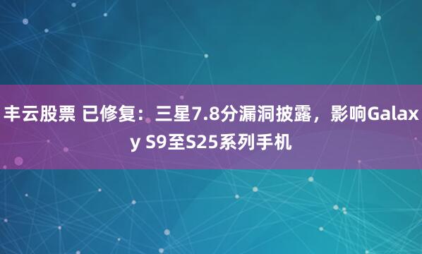 丰云股票 已修复：三星7.8分漏洞披露，影响Galaxy S9至S25系列手机