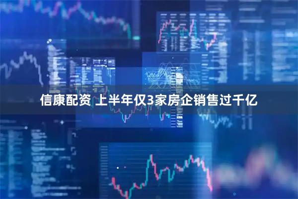信康配资 上半年仅3家房企销售过千亿