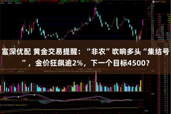 富深优配 黄金交易提醒：“非农”吹响多头“集结号”，金价狂飙逾2%，下一个目标4500？