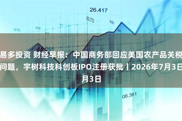易多投资 财经早报：中国商务部回应美国农产品关税问题，宇树科技科创板IPO注册获批丨2026年7月3日